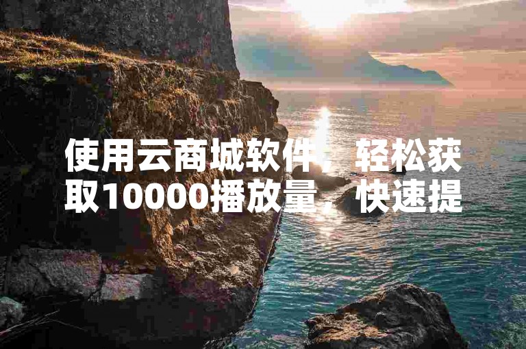 使用云商城软件，轻松获取10000播放量，快速提升抖音粉丝。