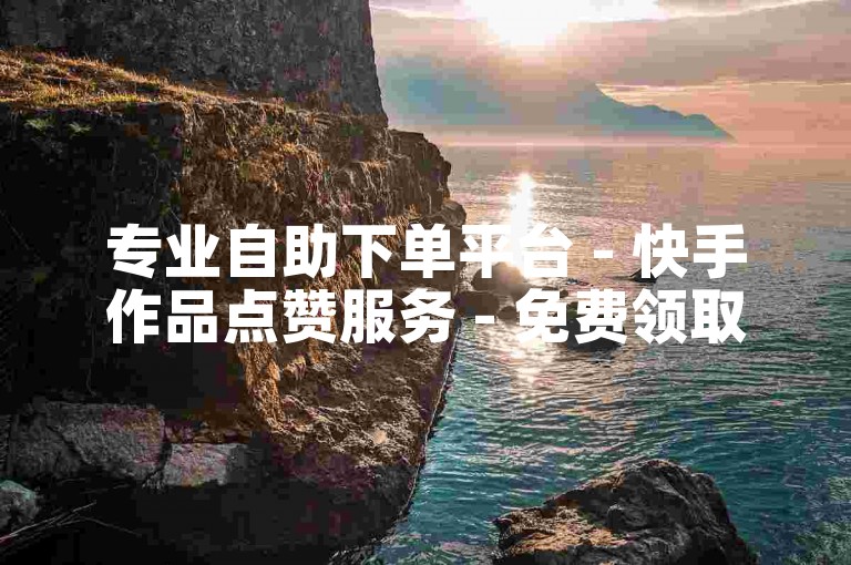 专业自助下单平台 - 快手作品点赞服务 - 免费领取赞数