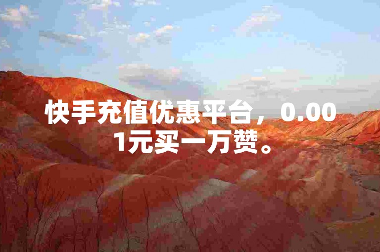 快手充值优惠平台，0.001元买一万赞。