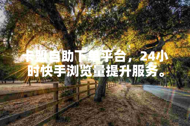 卡盟自助下单平台，24小时快手浏览量提升服务。