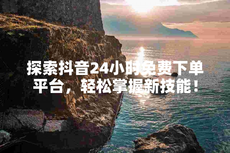 探索抖音24小时免费下单平台，轻松掌握新技能！