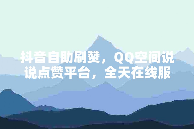 抖音自助刷赞，QQ空间说说点赞平台，全天在线服务。