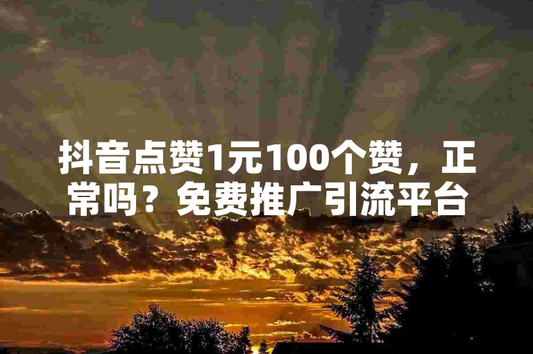 抖音点赞1元100个赞，正常吗？免费推广引流平台解析。