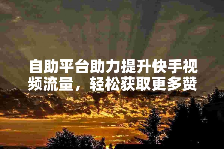 自助平台助力提升快手视频流量，轻松获取更多赞。