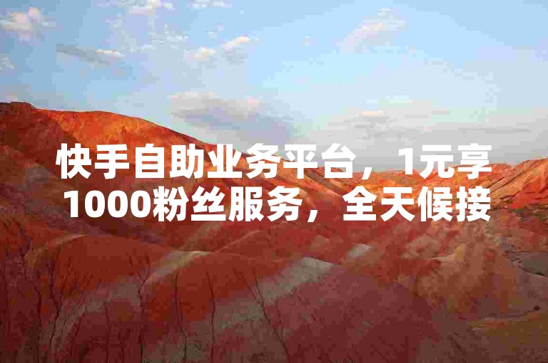 快手自助业务平台，1元享1000粉丝服务，全天候接单。