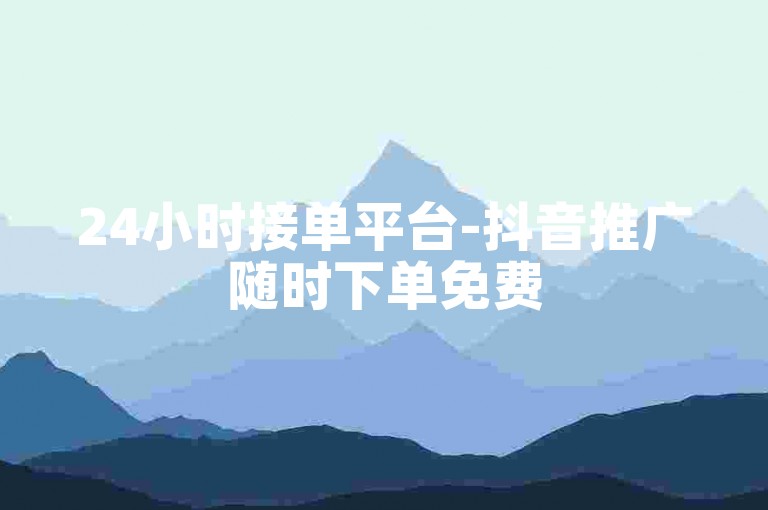 24小时接单平台-抖音推广随时下单免费