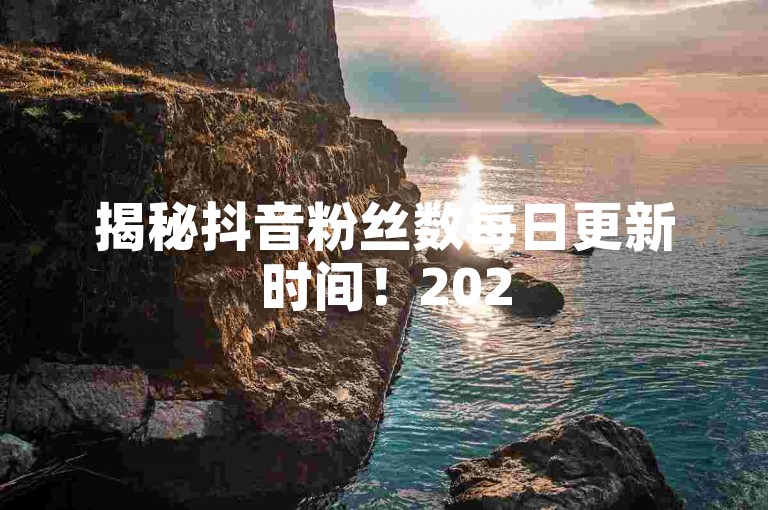 揭秘抖音粉丝数每日更新时间！2025必知技巧。
