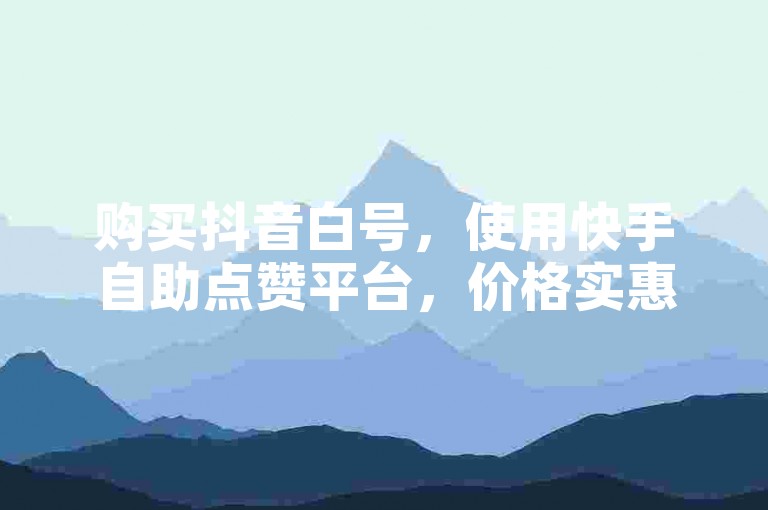 购买抖音白号，使用快手自助点赞平台，价格实惠。