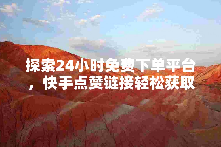 探索24小时免费下单平台，快手点赞链接轻松获取。