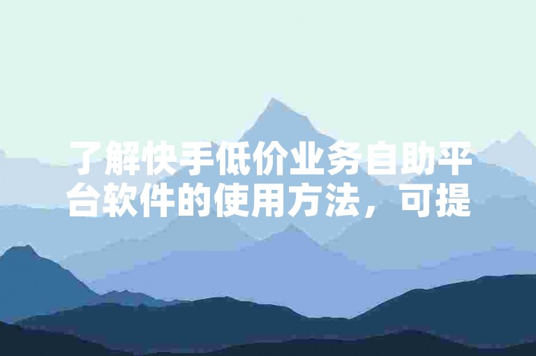 了解快手低价业务自助平台软件的使用方法，可提升您的账号影响力。