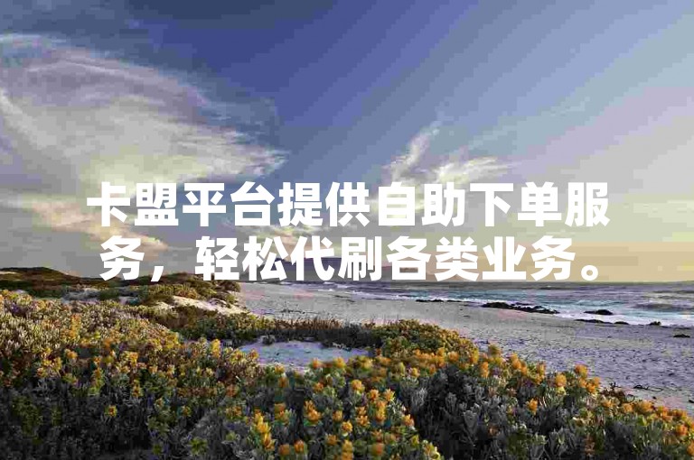 卡盟平台提供自助下单服务，轻松代刷各类业务。