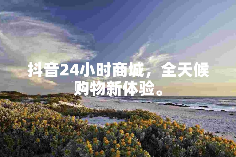 抖音24小时商城，全天候购物新体验。