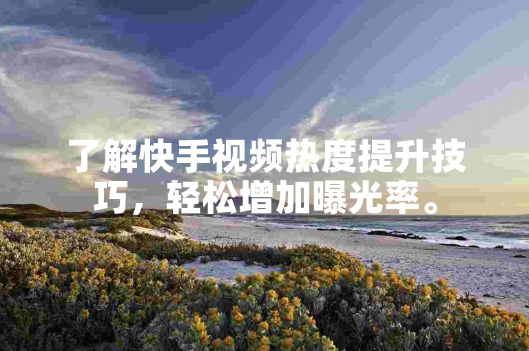 了解快手视频热度提升技巧，轻松增加曝光率。