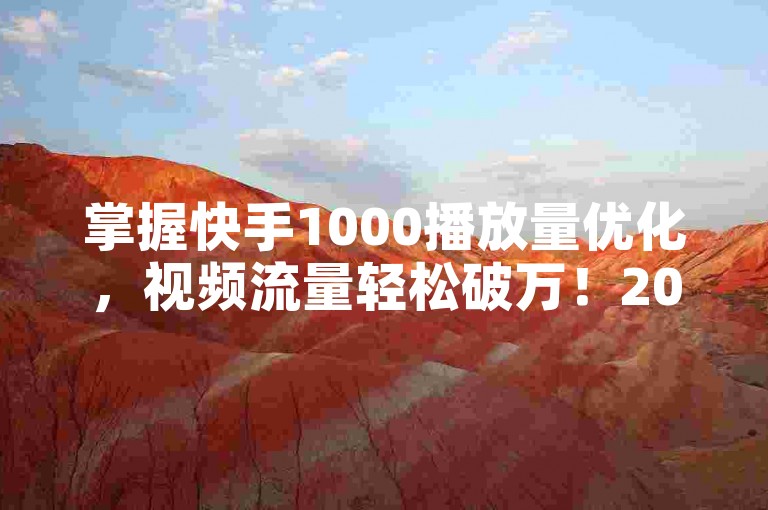 掌握快手1000播放量优化，视频流量轻松破万！2024必备策略。