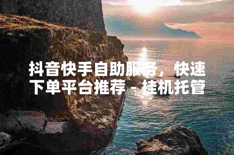 抖音快手自助服务，快速下单平台推荐 - 挂机托管平台 - 真人粉丝。