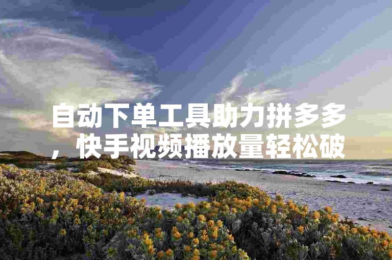自动下单工具助力拼多多，快手视频播放量轻松破万。