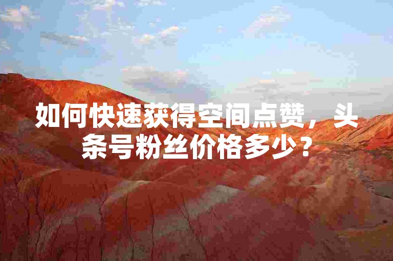 如何快速获得空间点赞，头条号粉丝价格多少？