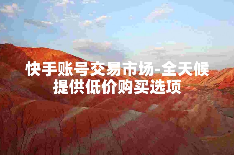 快手账号交易市场-全天候提供低价购买选项