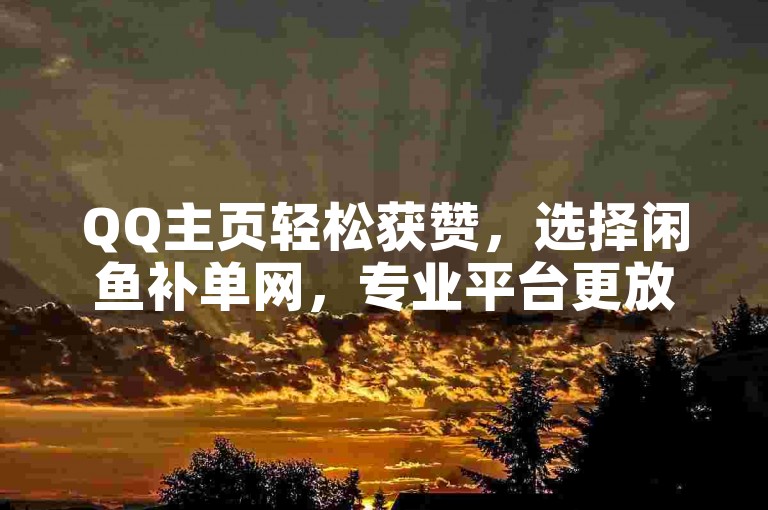 QQ主页轻松获赞，选择闲鱼补单网，专业平台更放心。