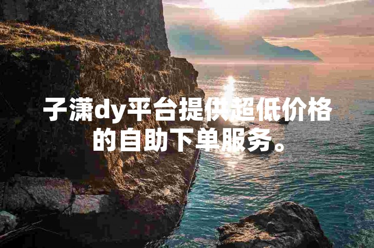 子潇dy平台提供超低价格的自助下单服务。