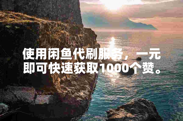 使用闲鱼代刷服务，一元即可快速获取1000个赞。