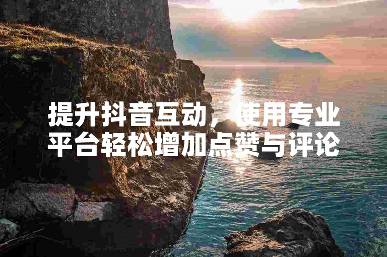 提升抖音互动，使用专业平台轻松增加点赞与评论。