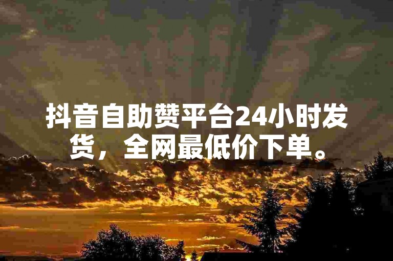 抖音自助赞平台24小时发货，全网最低价下单。