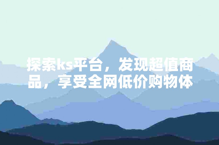 探索ks平台，发现超值商品，享受全网低价购物体验！