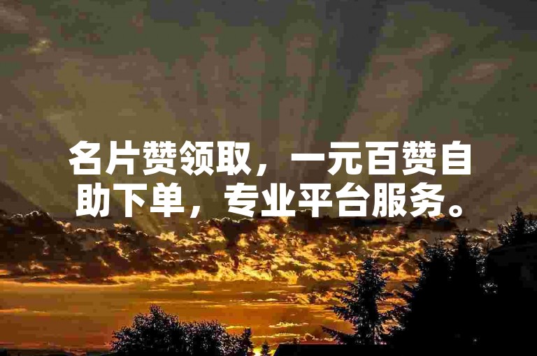 名片赞领取，一元百赞自助下单，专业平台服务。