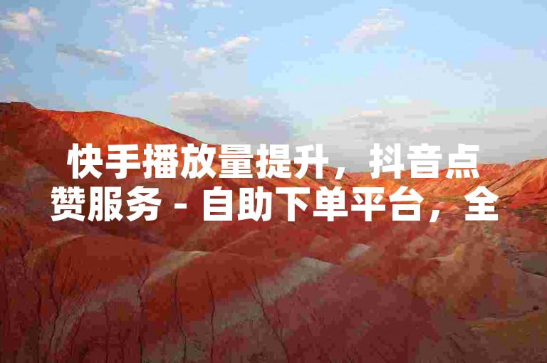 快手播放量提升，抖音点赞服务 - 自助下单平台，全网低价。