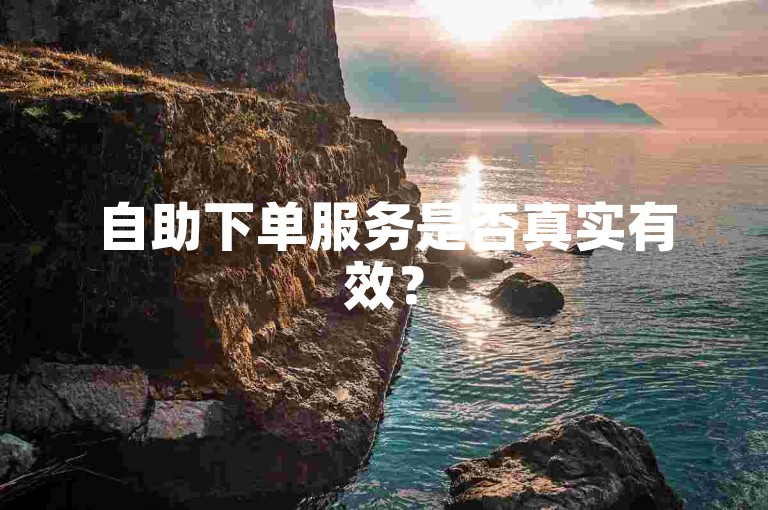 自助下单服务是否真实有效？