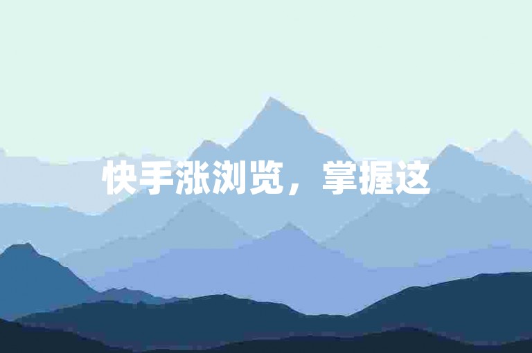 快手涨浏览，掌握这5招轻松提升曝光度！