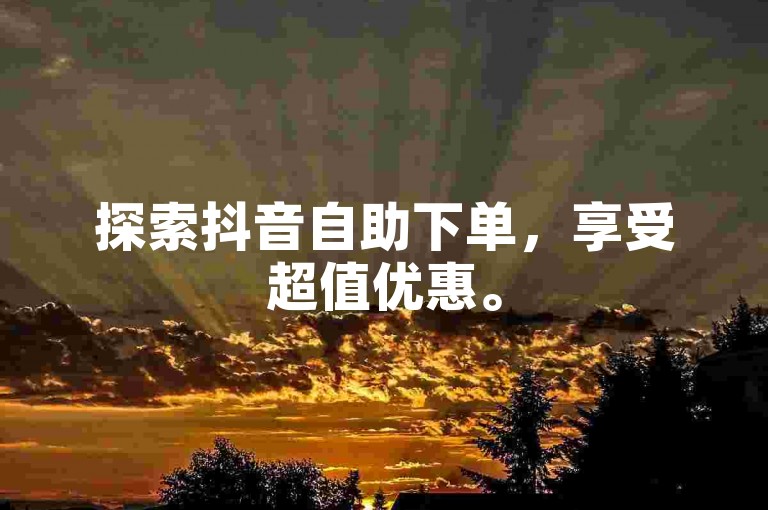 探索抖音自助下单，享受超值优惠。