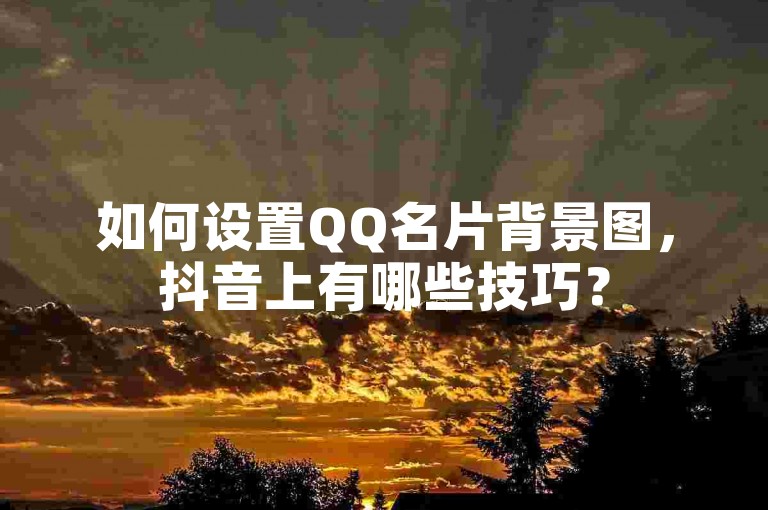 如何设置QQ名片背景图，抖音上有哪些技巧？