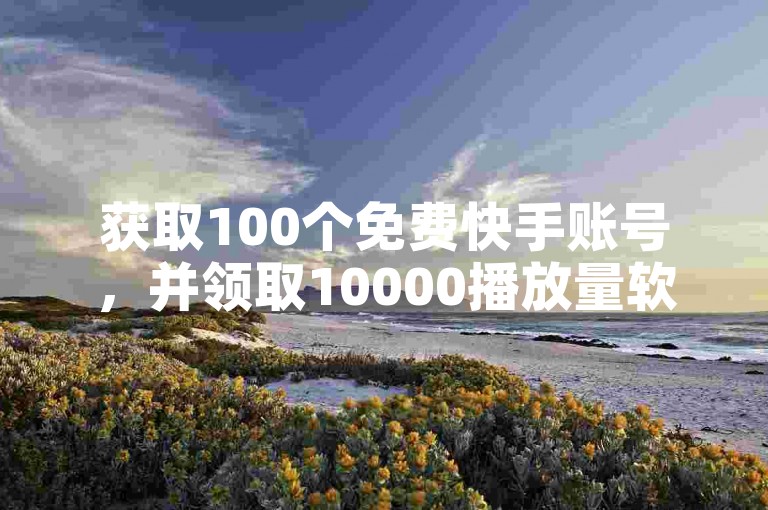 获取100个免费快手账号，并领取10000播放量软件。