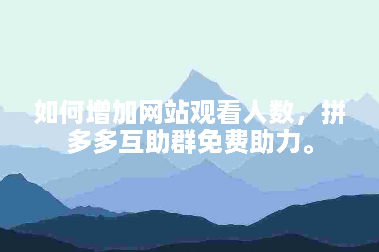 如何增加网站观看人数，拼多多互助群免费助力。
