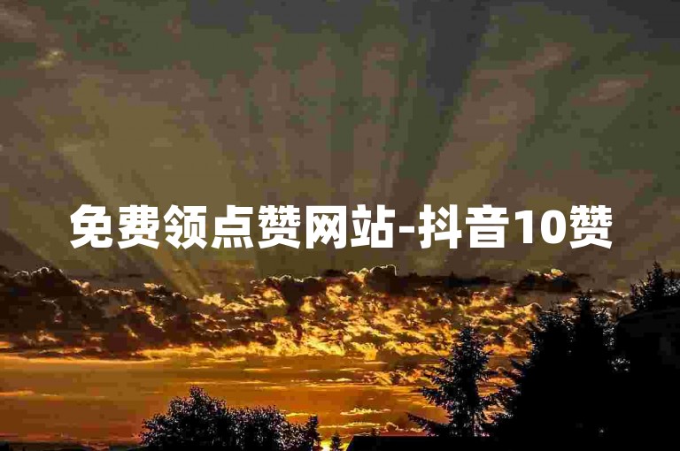 免费领点赞网站-抖音10赞50赞