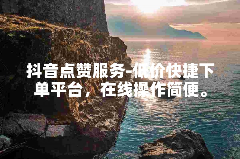 抖音点赞服务-低价快捷下单平台，在线操作简便。