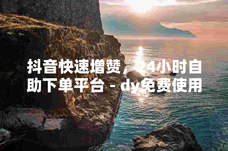 抖音快速增赞，24小时自助下单平台 - dy免费使用指南。