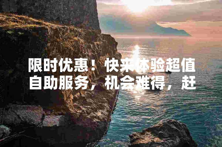 限时优惠！快来体验超值自助服务，机会难得，赶紧行动吧！