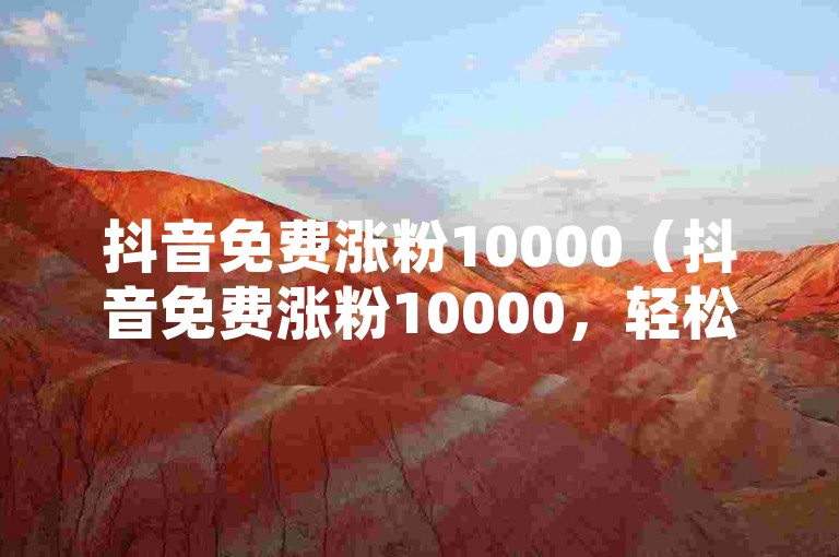 抖音免费涨粉10000（抖音免费涨粉10000，轻松成为网红）
