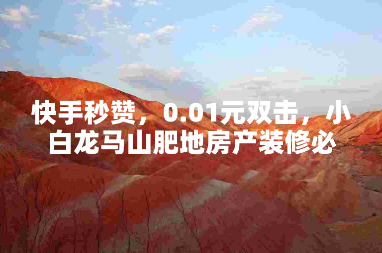 快手秒赞，0.01元双击，小白龙马山肥地房产装修必备！