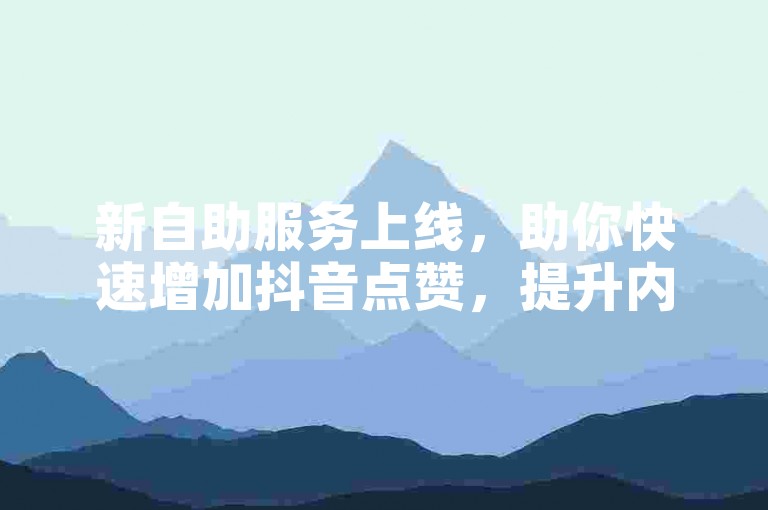 新自助服务上线，助你快速增加抖音点赞，提升内容曝光。