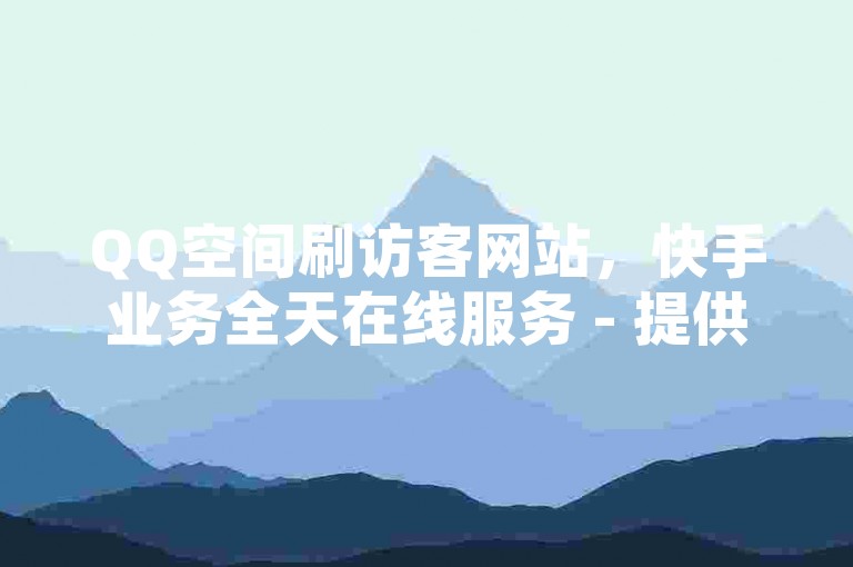 QQ空间刷访客网站，快手业务全天在线服务 - 提供点赞评论服务 - 全民K歌2024最新版下载。