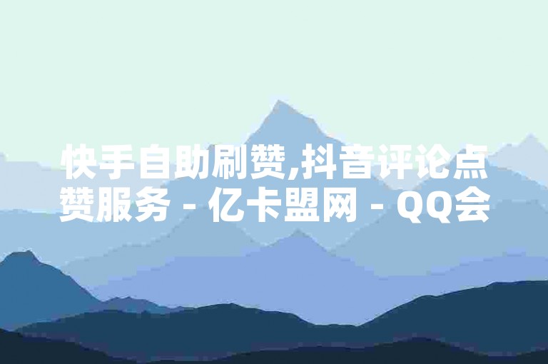 快手自助刷赞,抖音评论点赞服务 - 亿卡盟网 - QQ会员低价购买平台