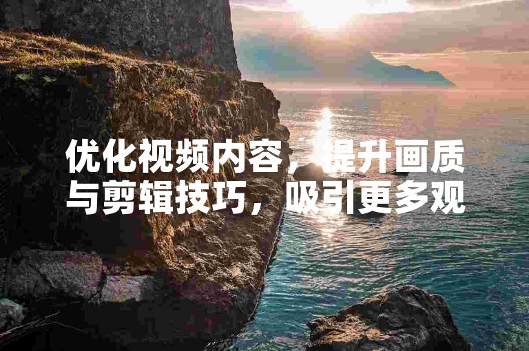 优化视频内容，提升画质与剪辑技巧，吸引更多观众。