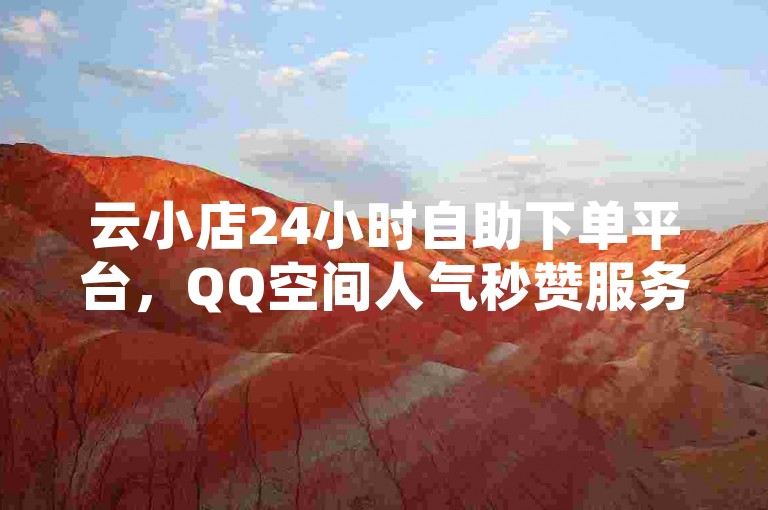云小店24小时自助下单平台，QQ空间人气秒赞服务。