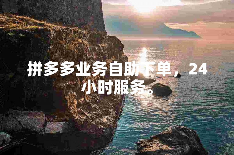 拼多多业务自助下单，24小时服务。