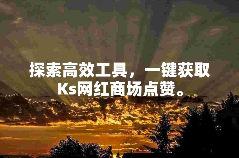 探索高效工具，一键获取Ks网红商场点赞。