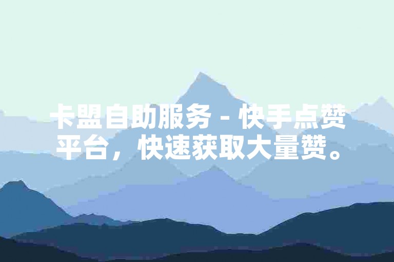 卡盟自助服务 - 快手点赞平台，快速获取大量赞。